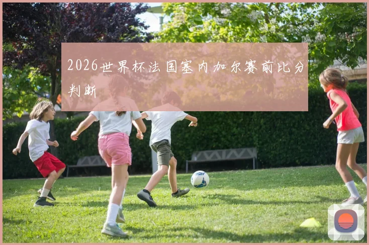 2026世界杯法国塞内加尔赛前比分判断