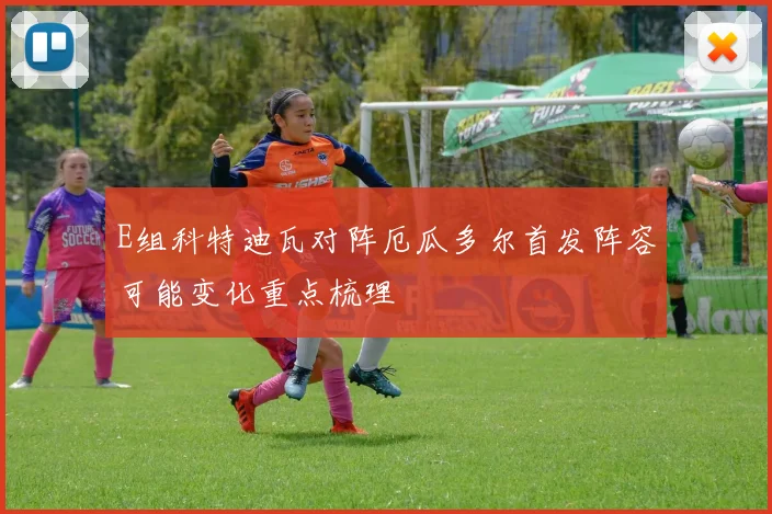 E组科特迪瓦对阵厄瓜多尔首发阵容可能变化重点梳理
