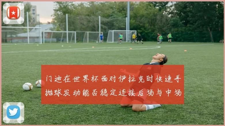 门迪在世界杯面对伊拉克时快速手抛球发动能否稳定连接后场与中场