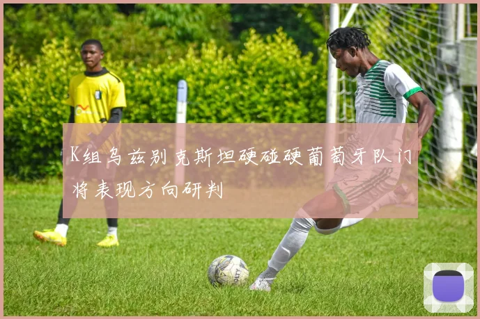 K组乌兹别克斯坦硬碰硬葡萄牙队门将表现方向研判